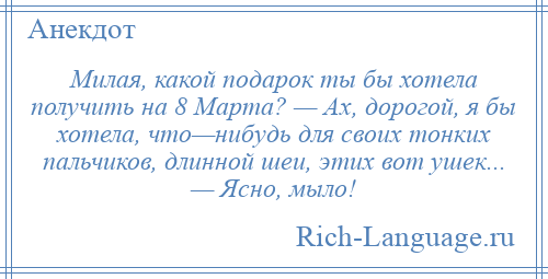 
    Милая, какой подарок ты бы хотела получить на 8 Марта? — Ах, дорогой, я бы хотела, что—нибудь для своих тонких пальчиков, длинной шеи, этих вот ушек... — Ясно, мыло!