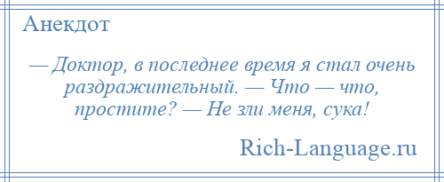 
    — Доктор, в последнее время я стал очень раздражительный. — Что — что, простите? — Не зли меня, сука!