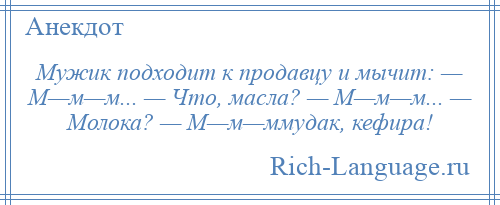 
    Мужик подходит к продавцу и мычит: — М—м—м... — Что, масла? — М—м—м... — Молока? — М—м—ммудак, кефира!