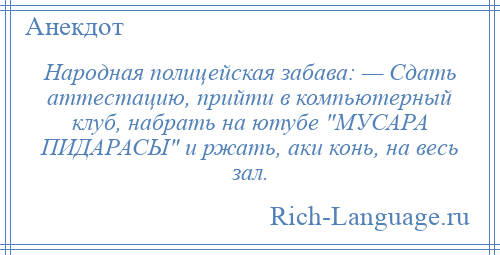 
    Народная полицейская забава: — Сдать аттестацию, прийти в компьютерный клуб, набрать на ютубе МУСАРА ПИДАРАСЫ и ржать, аки конь, на весь зал.