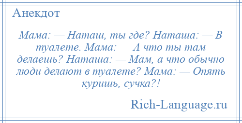 
    Мама: — Наташ, ты где? Наташа: — В туалете. Мама: — А что ты там делаешь? Наташа: — Мам, а что обычно люди делают в туалете? Мама: — Опять куришь, сучка?!