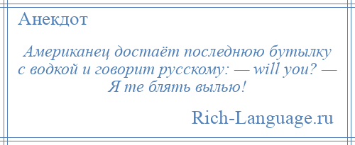 
    Американец достаёт последнюю бутылку с водкой и говорит русскому: — will you? — Я те блять вылью!