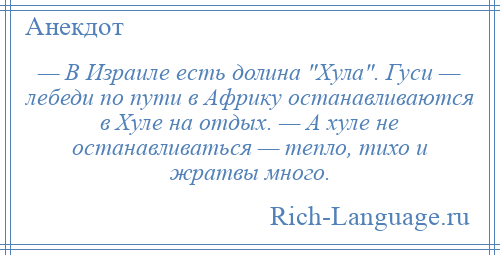 
    — В Израиле есть долина Хула . Гуси — лебеди по пути в Африку останавливаются в Хуле на отдых. — А хуле не останавливаться — тепло, тихо и жратвы много.