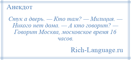 
    Стук а дверь. — Кто там? — Милиция. — Никого нет дома. — А кто говорит? — Говорит Москва, московское время 16 часов.