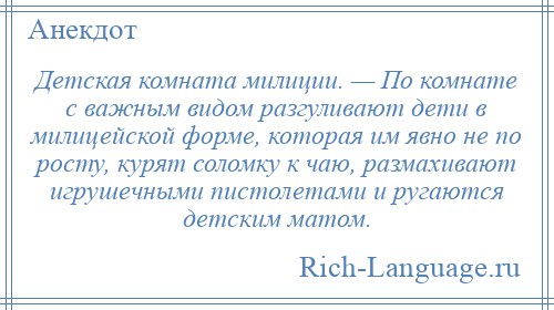 
    Детская комната милиции. — По комнате с важным видом разгуливают дети в милицейской форме, которая им явно не по росту, курят соломку к чаю, размахивают игрушечными пистолетами и ругаются детским матом.