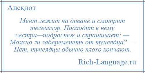 
    Мент лежит на диване и смотрит телевизор. Подходит к нему сестра—подросток и спрашивает: — Можно ли забеременеть от тунеядца? — Нет, тунеядцы обычно плохо кончают.