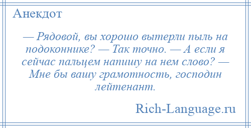 
    — Рядовой, вы хорошо вытерли пыль на подоконнике? — Так точно. — А если я сейчас пальцем напишу на нем слово? — Мне бы вашу грамотность, господин лейтенант.