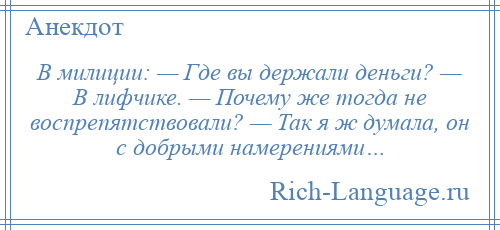 
    В милиции: — Где вы держали деньги? — В лифчике. — Почему же тогда не воспрепятствовали? — Так я ж думала, он с добрыми намерениями…