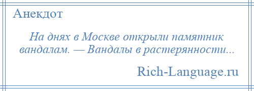 
    На днях в Москве открыли памятник вандалам. — Вандалы в растерянности...