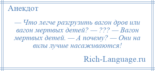 
    — Что легче разгрузить вагон дров или вагон мертвых детей? — ??? — Вагон мертвых детей. — А почему? — Они на вилы лучше насаживаются!