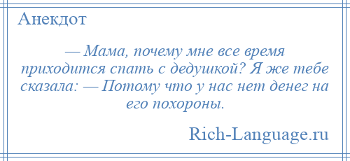 
    — Мама, почему мне все время приходится спать с дедушкой? Я же тебе сказала: — Потому что у нас нет денег на его похороны.