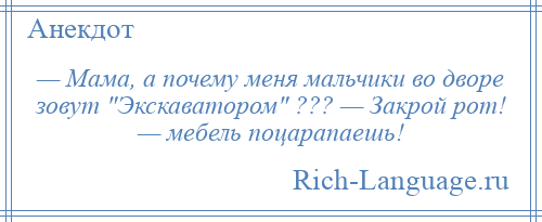
    — Мама, а почему меня мальчики во дворе зовут Экскаватором ??? — Закрой рот! — мебель поцарапаешь!