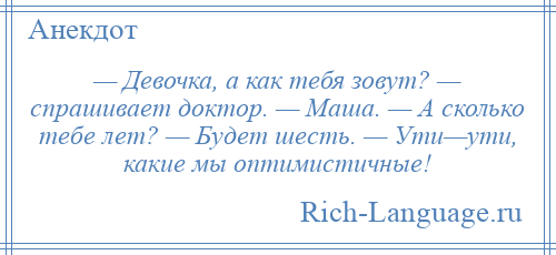 
    — Девочка, а как тебя зовут? — спрашивает доктор. — Маша. — А сколько тебе лет? — Будет шесть. — Ути—ути, какие мы оптимистичные!