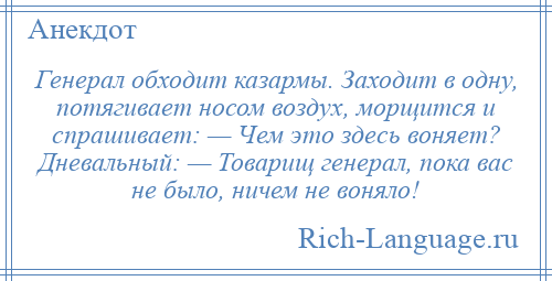
    Генерал обходит казармы. Заходит в одну, потягивает носом воздух, морщится и спрашивает: — Чем это здесь воняет? Дневальный: — Товарищ генерал, пока вас не было, ничем не воняло!