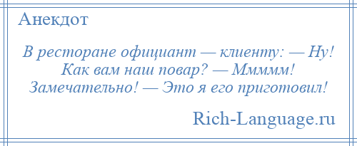 
    В ресторане официант — клиенту: — Ну! Как вам наш повар? — Ммммм! Замечательно! — Это я его приготовил!