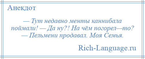 
    — Тут недавно менты каннибала поймали! — Да ну?! На чём погорел—то? — Пельмени продавал. Моя Семья.