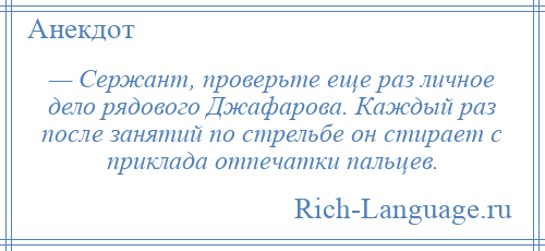 
    — Сержант, проверьте еще раз личное дело рядового Джафарова. Каждый раз после занятий по стрельбе он стирает с приклада отпечатки пальцев.