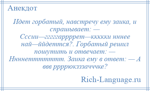 
    Идет горбатый, навстречу ему заика, и спрашывает: — Сссии—гггггаррррет—ккккки нннее най—ййдеттся?. Горбатый решил пошутить и отвечает: — Ннннеттттттт. Заика ему в ответ: — А ввв ррррюкзззачччке?