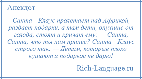 
    Санта—Клаус пролетает над Африкой, раздает подарки, а там дети, опухшие от голода, стоят и кричат ему: — Санта, Санта, что ты нам принес? Санта—Клаус строго так: — Детям, которые плохо кушают я подарков не дарю!