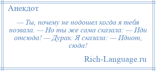 
    — Ты, почему не подошел когда я тебя позвала. — Но ты же сама сказала: — Иди отсюда! — Дурак. Я сказала: — Идиот, сюда!