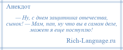 
    — Ну, с днем защитника отечества, сынок! — Мам, пап, ну что вы в самом деле, может я еще поступлю!