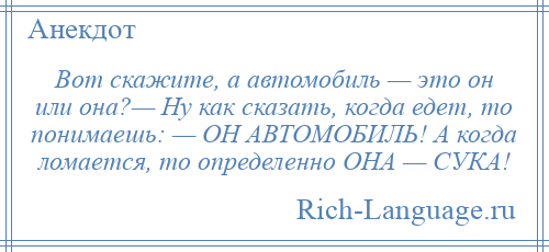 
    Вот скажите, а автомобиль — это он или она?— Ну как сказать, когда едет, то понимаешь: — ОН АВТОМОБИЛЬ! А когда ломается, то определенно ОНА — СУКА!