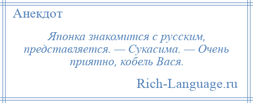 
    Японка знакомится с русским, представляется. — Сукасима. — Очень приятно, кобель Вася.