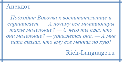 
    Подходит Вовочка к воспитательнице и спрашивает: — А почему все милиционеры такие маленькие? — С чего ты взял, что они маленькие? — удивляется она. — А мне папа сказал, что ему все менты по хую!