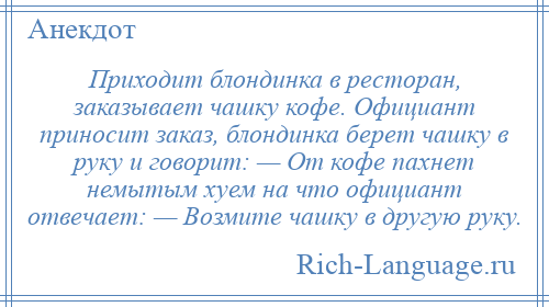 
    Приходит блондинка в ресторан, заказывает чашку кофе. Официант приносит заказ, блондинка берет чашку в руку и говорит: — От кофе пахнет немытым хуем на что официант отвечает: — Возмите чашку в другую руку.