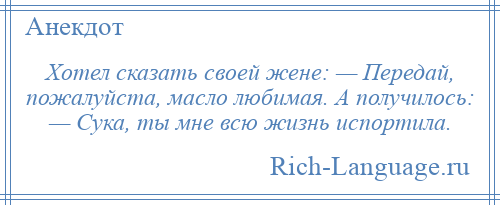 
    Хотел сказать своей жене: — Передай, пожалуйста, масло любимая. А получилось: — Сука, ты мне всю жизнь испортила.