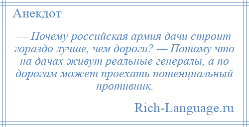 
    — Почему российская армия дачи строит гораздо лучше, чем дороги? — Потому что на дачах живут реальные генералы, а по дорогам может проехать потенциальный противник.