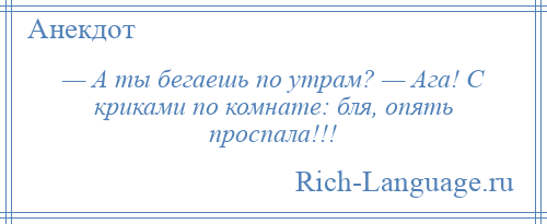 
    — А ты бегаешь по утрам? — Ага! С криками по комнате: бля, опять проспала!!!