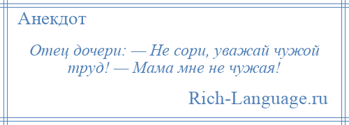 
    Отец дочери: — Не сори, уважай чужой труд! — Мама мне не чужая!