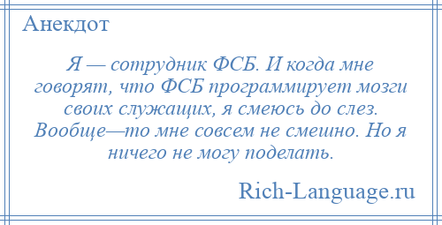 
    Я — сотрудник ФСБ. И когда мне говорят, что ФСБ программирует мозги своих служащих, я смеюсь до слез. Вообще—то мне совсем не смешно. Но я ничего не могу поделать.