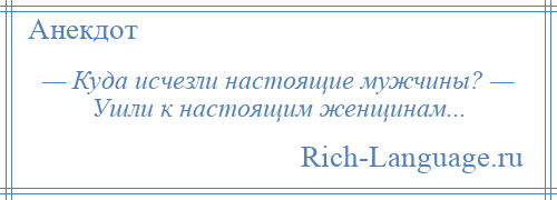 
    — Куда исчезли настоящие мужчины? — Ушли к настоящим женщинам...