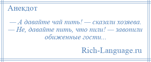 
    — А давайте чай пить! — сказали хозяева. — Не, давайте пить, что пили! — завопили обиженные гости...