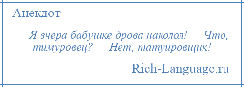 
    — Я вчера бабушке дрова наколол! — Что, тимуровец? — Нет, татуировщик!