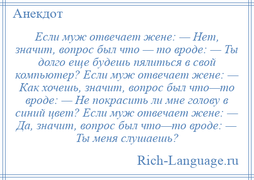 
    Если муж отвечает жене: — Нет, значит, вопрос был что — то вроде: — Ты долго еще будешь пялиться в свой компьютер? Если муж отвечает жене: — Как хочешь, значит, вопрос был что—то вроде: — Не покрасить ли мне голову в синий цвет? Если муж отвечает жене: — Да, значит, вопрос был что—то вроде: — Ты меня слушаешь?