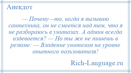 
    — Почему—то, когда я вызываю сантехника, он не смеется над тем, что я не разбираюсь в унитазах. А админ всегда издевается? — Но ты же не пишешь в резюме: — Владение унитазом на уровне опытного пользователя!