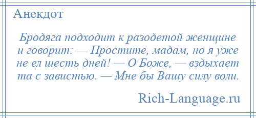 
    Бродяга подходит к разодетой женщине и говорит: — Простите, мадам, но я уже не ел шесть дней! — О Боже, — вздыхает та с завистью. — Мне бы Вашу силу воли.