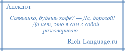 
    Солнышко, будешь кофе? — Да, дорогой! — Да нет, это я сам с собой разговариваю...