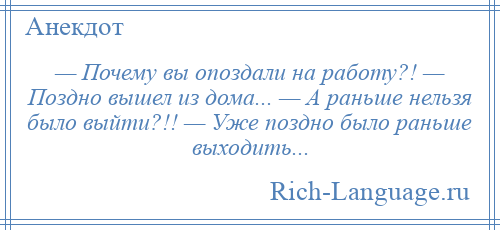 
    — Почему вы опоздали на работу?! — Поздно вышел из дома... — А раньше нельзя было выйти?!! — Уже поздно было раньше выходить...
