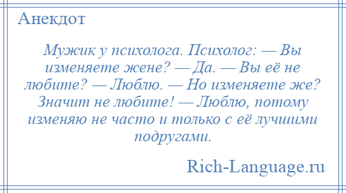 
    Мужик у психолога. Психолог: — Вы изменяете жене? — Да. — Вы её не любите? — Люблю. — Но изменяете же? Значит не любите! — Люблю, потому изменяю не часто и только с её лучшими подругами.