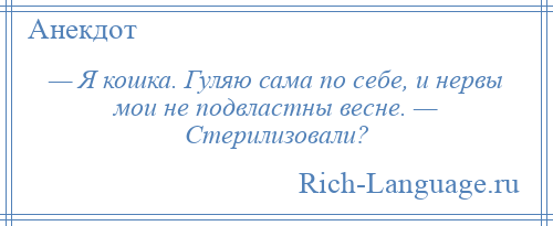 
    — Я кошка. Гуляю сама по себе, и нервы мои не подвластны весне. — Стерилизовали?