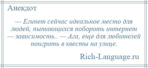 
    — Египет сейчас идеальное место для людей, пытающихся побороть интернет — зависимость.. — Ага, еще для любителей поиграть в квесты на улице.