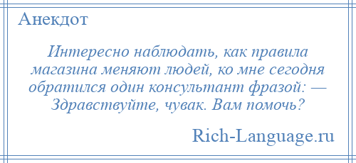 
    Интересно наблюдать, как правила магазина меняют людей, ко мне сегодня обратился один консультант фразой: — Здравствуйте, чувак. Вам помочь?