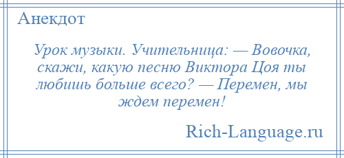 
    Урок музыки. Учительница: — Вовочка, скажи, какую песню Виктора Цоя ты любишь больше всего? — Перемен, мы ждем перемен!