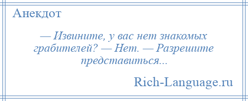 
    — Извините, у вас нет знакомых грабителей? — Нет. — Разрешите представиться...