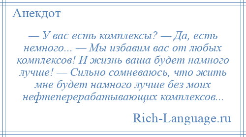 
    — У вас есть комплексы? — Да, есть немного... — Мы избавим вас от любых комплексов! И жизнь ваша будет намного лучше! — Сильно сомневаюсь, что жить мне будет намного лучше без моих нефтеперерабатывающих комплексов...
