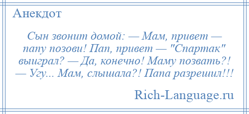 
    Сын звонит домой: — Мам, привет — папу позови! Пап, привет — Спартак выиграл? — Да, конечно! Маму позвать?! — Угу... Мам, слышала?! Папа разрешил!!!